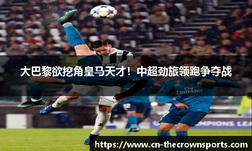 大巴黎欲挖角皇马天才!中超劲旅领跑争夺战