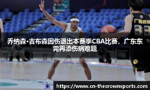 乔纳森·吉布森因伤退出本赛季CBA比赛,广东东莞再添伤病难题