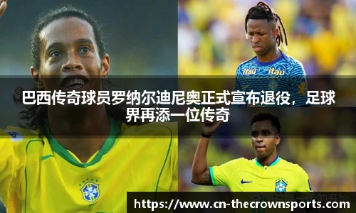 巴西传奇球员罗纳尔迪尼奥正式宣布退役,足球界再添一位传奇