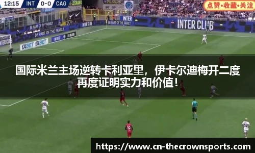 国际米兰主场逆转卡利亚里,伊卡尔迪梅开二度再度证明实力和价值!
