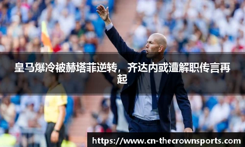 皇马爆冷被赫塔菲逆转，齐达内或遭解职传言再起