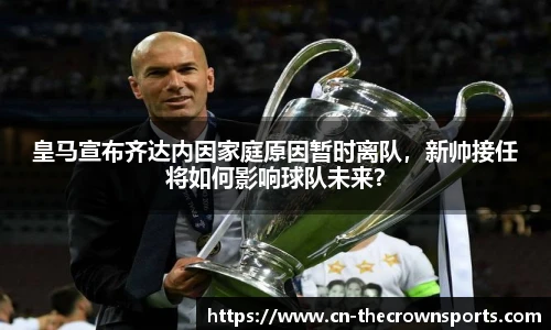 皇马宣布齐达内因家庭原因暂时离队,新帅接任将如何影响球队未来?
