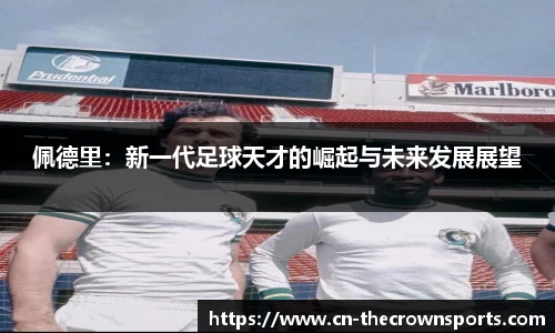 佩德里:新一代足球天才的崛起与未来发展展望