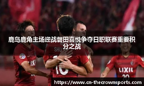 鹿岛鹿角主场迎战磐田喜悦争夺日职联赛重要积分之战