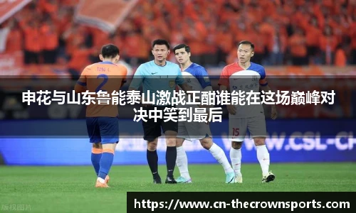 申花与山东鲁能泰山激战正酣谁能在这场巅峰对决中笑到最后