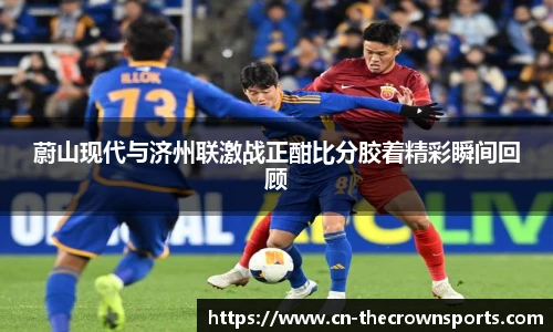 蔚山现代与济州联激战正酣比分胶着精彩瞬间回顾