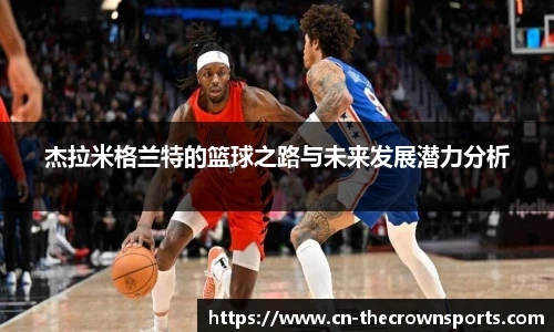 杰拉米格兰特的篮球之路与未来发展潜力分析