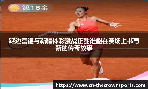 延边富德与新疆体彩激战正酣谁能在赛场上书写新的传奇故事