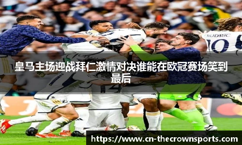 皇马主场迎战拜仁激情对决谁能在欧冠赛场笑到最后