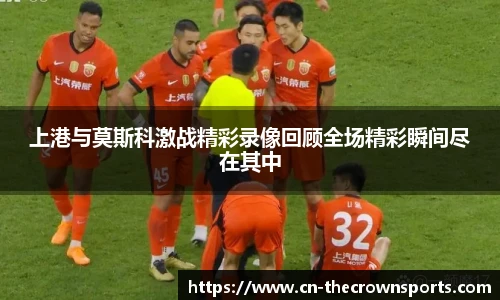 上港与莫斯科激战精彩录像回顾全场精彩瞬间尽在其中