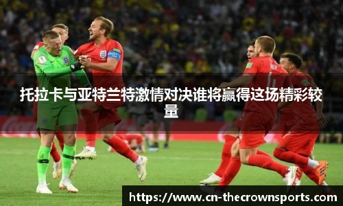 托拉卡与亚特兰特激情对决谁将赢得这场精彩较量