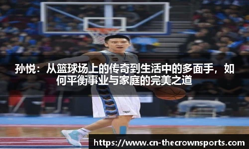 孙悦：从篮球场上的传奇到生活中的多面手，如何平衡事业与家庭的完美之道