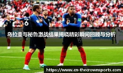 乌拉圭与秘鲁激战结果揭晓精彩瞬间回顾与分析